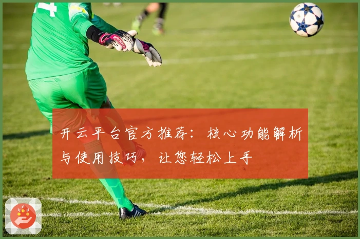 开云平台官方推荐:核心功能解析与使用技巧,让您轻松上手