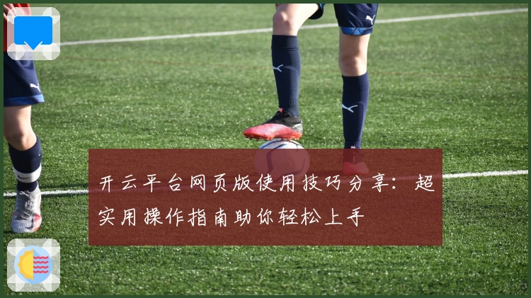 开云平台网页版使用技巧分享：超实用操作指南助你轻松上手