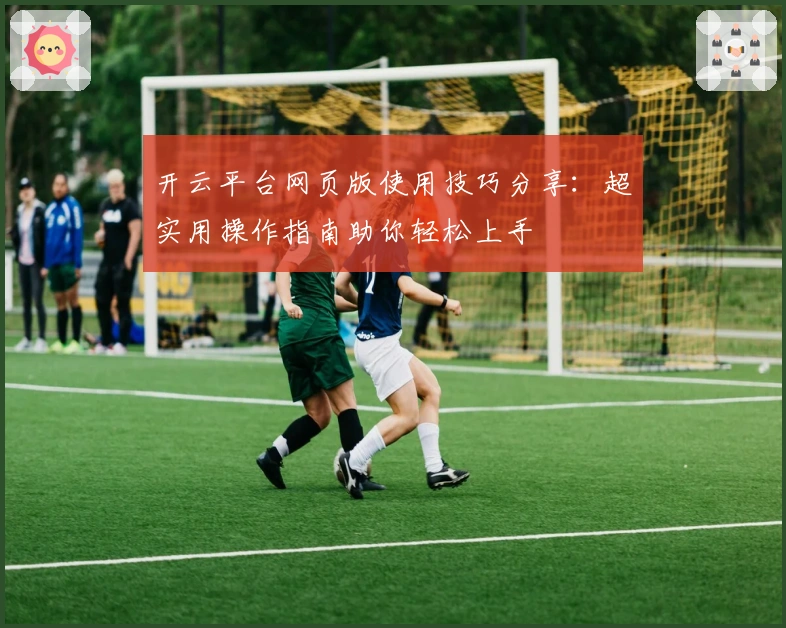 开云平台网页版使用技巧分享：超实用操作指南助你轻松上手