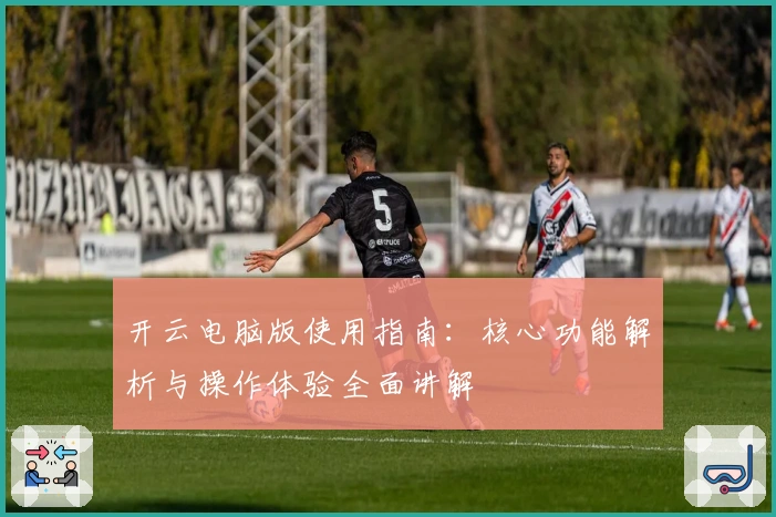 开云电脑版使用指南:核心功能解析与操作体验全面讲解