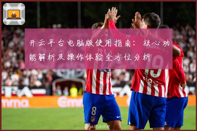 开云平台电脑版使用指南:核心功能解析及操作体验全方位分析
