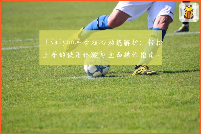 「Kaiyun平台核心功能解析：轻松上手的使用体验与全面操作指南」