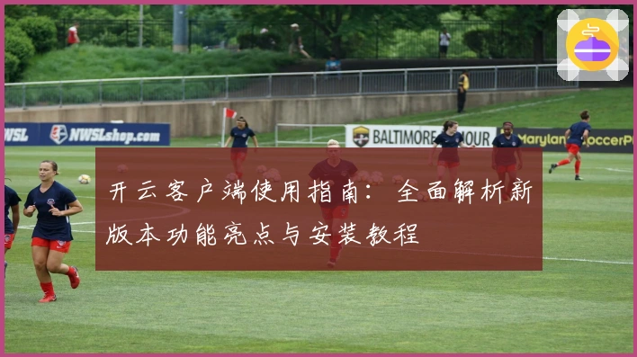 开云客户端使用指南：全面解析新版本功能亮点与安装教程
