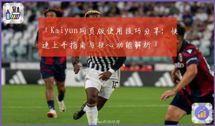 「Kaiyun网页版使用技巧分享：快速上手指南与核心功能解析」