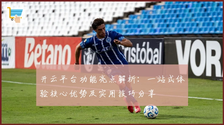 开云平台功能亮点解析:一站式体验核心优势及实用技巧分享