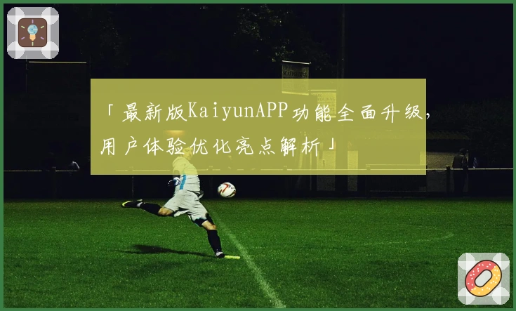 「最新版KaiyunAPP功能全面升级，用户体验优化亮点解析」