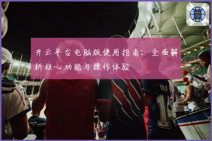 开云平台电脑版使用指南：全面解析核心功能与操作体验