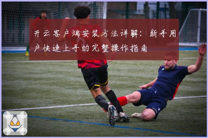 开云客户端安装方法详解：新手用户快速上手的完整操作指南
