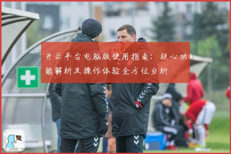 开云平台电脑版使用指南：核心功能解析及操作体验全方位分析