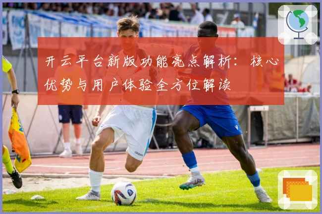 开云平台新版功能亮点解析：核心优势与用户体验全方位解读