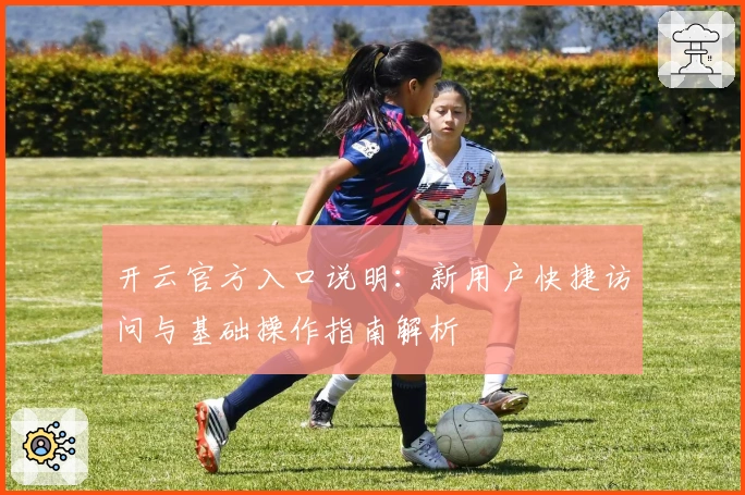 开云官方入口说明：新用户快捷访问与基础操作指南解析