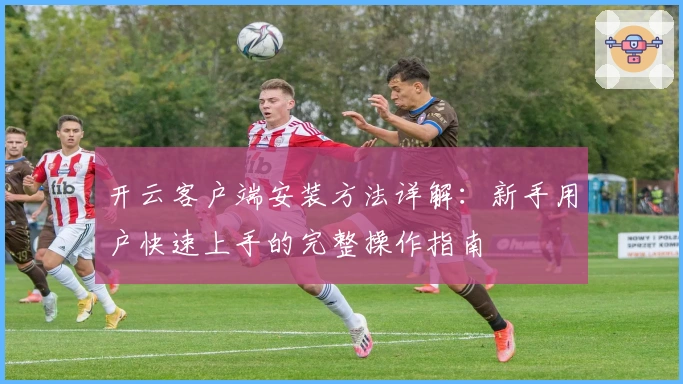 开云客户端安装方法详解：新手用户快速上手的完整操作指南