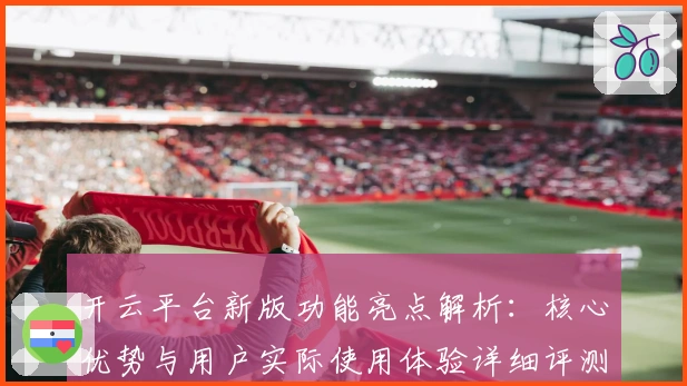 开云平台新版功能亮点解析：核心优势与用户实际使用体验详细评测