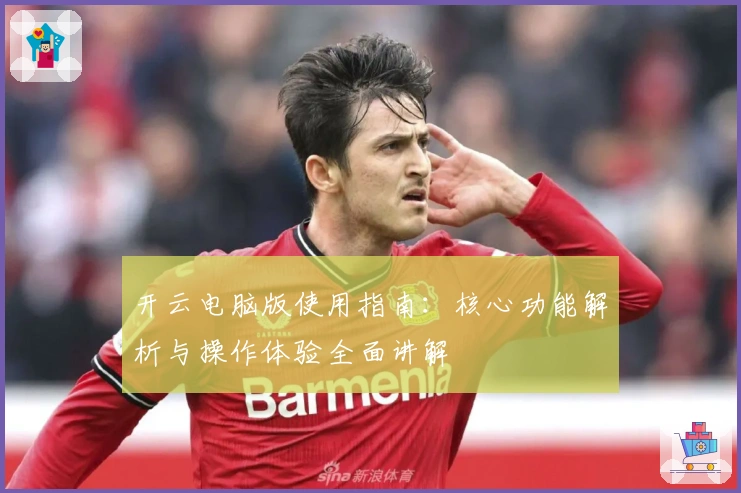 开云电脑版使用指南：核心功能解析与操作体验全面讲解