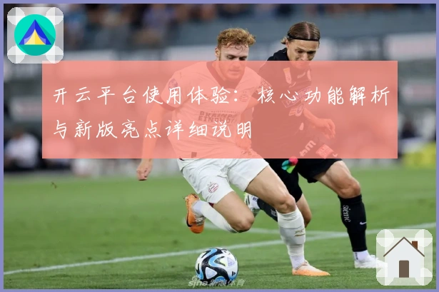 开云平台使用体验：核心功能解析与新版亮点详细说明