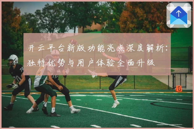 开云平台新版功能亮点深度解析：独特优势与用户体验全面升级