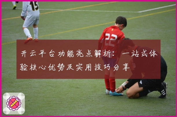 开云平台功能亮点解析：一站式体验核心优势及实用技巧分享