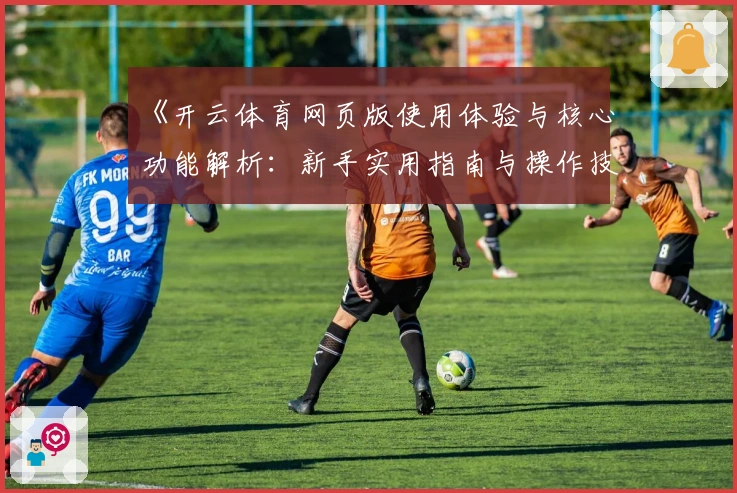 《开云体育网页版使用体验与核心功能解析：新手实用指南与操作技巧分享》