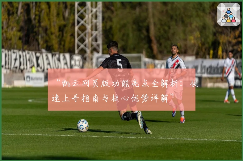 “凯云网页版功能亮点全解析：快速上手指南与核心优势详解”