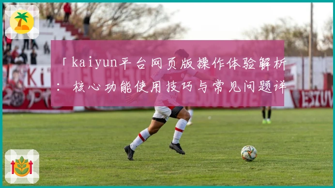 「kaiyun平台网页版操作体验解析：核心功能使用技巧与常见问题详解」
