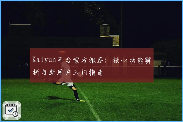 Kaiyun平台官方推荐：核心功能解析与新用户入门指南