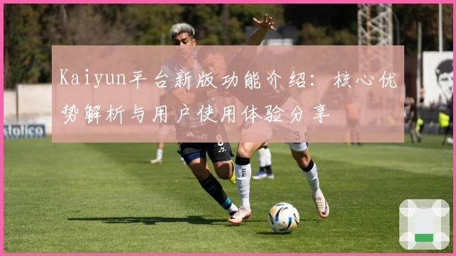 Kaiyun平台新版功能介绍：核心优势解析与用户使用体验分享
