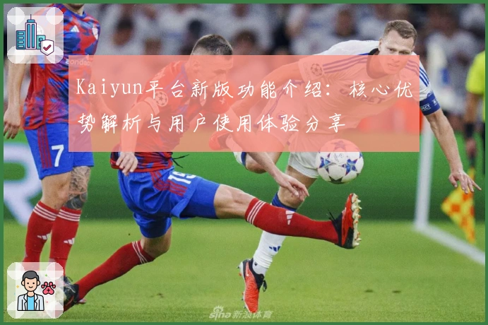 Kaiyun平台新版功能介绍：核心优势解析与用户使用体验分享